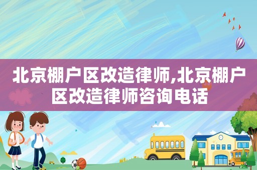 北京棚戶區(qū)改造律師,北京棚戶區(qū)改造律師咨詢電話