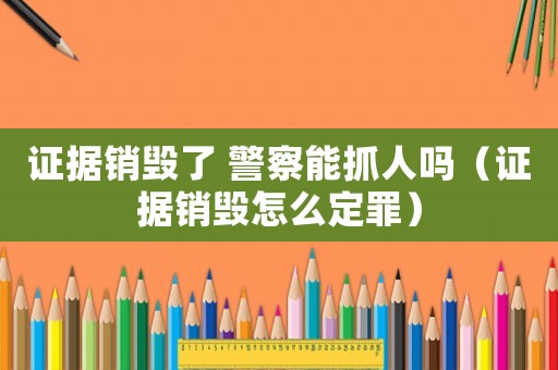 證據銷毀了 警察能抓人嗎（證據銷毀怎么定罪）