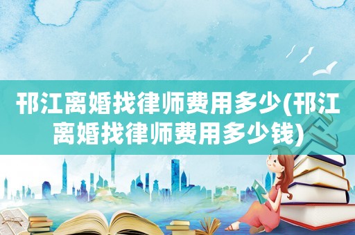 邗江離婚找律師費用多少(邗江離婚找律師費用多少錢)