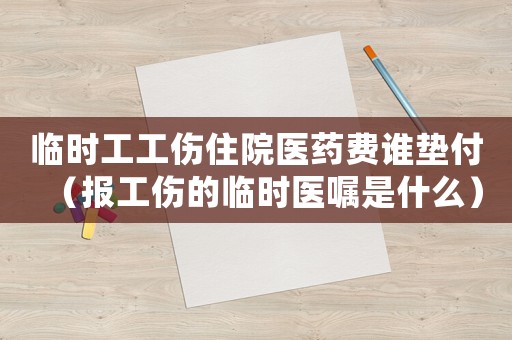 臨時工工傷住院醫藥費誰墊付（報工傷的臨時醫囑是什么）