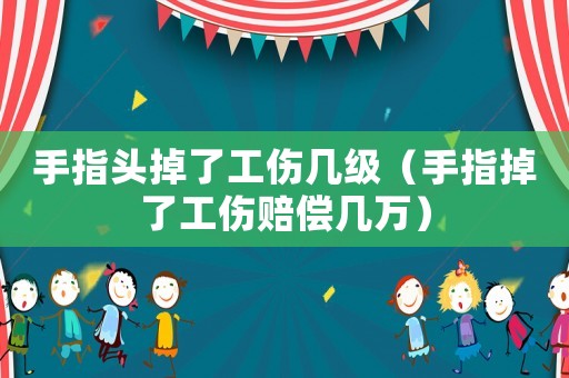 手指頭掉了工傷幾級(jí)（手指掉了工傷賠償幾萬(wàn)）
