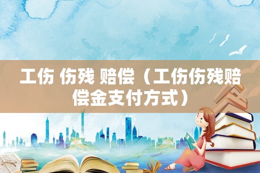 工傷 傷殘 賠償（工傷傷殘賠償金支付方式）