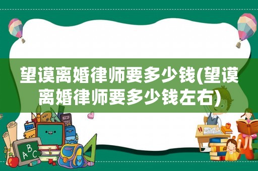望謨離婚律師要多少錢(望謨離婚律師要多少錢左右)