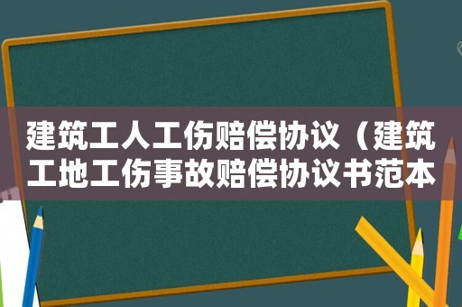 建筑工人工傷賠償協議（建筑工地工傷事故賠償協議書范本）