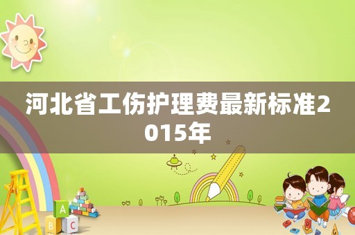 河北省工傷護理費最新標準2015年
