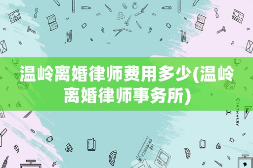 溫嶺離婚律師費用多少(溫嶺離婚律師事務所)