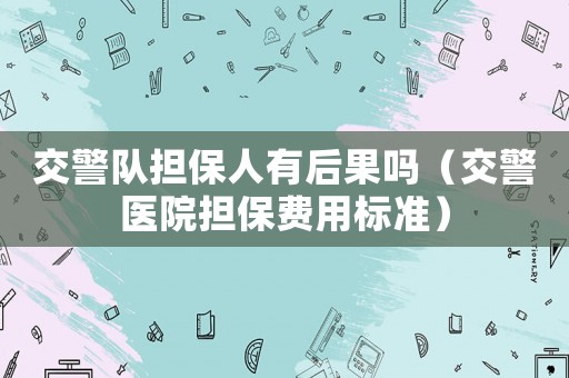 交警隊擔(dān)保人有后果嗎（交警醫(yī)院擔(dān)保費用標(biāo)準(zhǔn)）