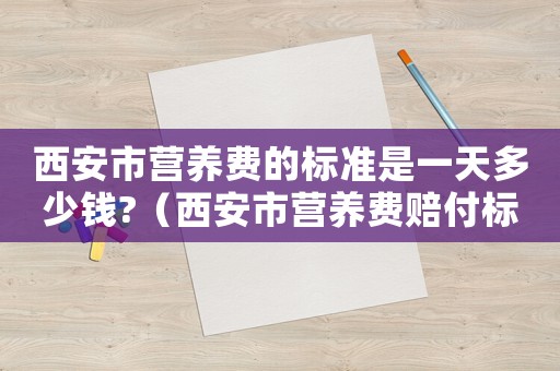 西安市營養(yǎng)費的標準是一天多少錢?（西安市營養(yǎng)費賠付標準）