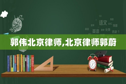 郭偉北京律師,北京律師郭蔚