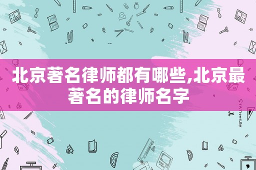 北京著名律師都有哪些,北京最著名的律師名字