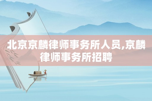 北京京麟律師事務所人員,京麟律師事務所招聘