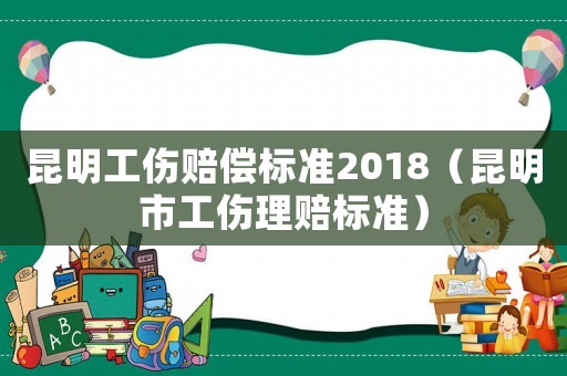昆明工傷賠償標準2018（昆明市工傷理賠標準）