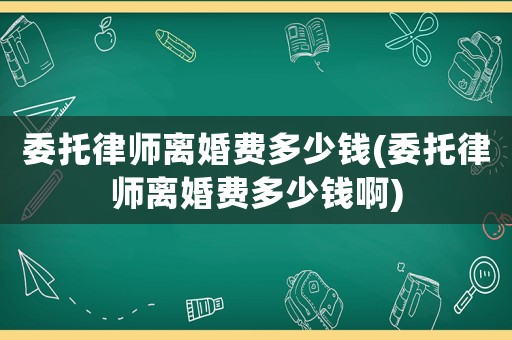 委托律師離婚費多少錢(委托律師離婚費多少錢啊)