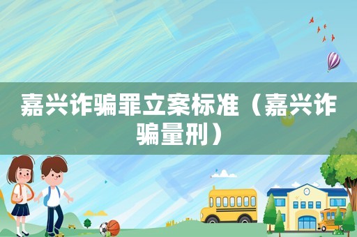 嘉興詐騙罪立案標準（嘉興詐騙量刑）