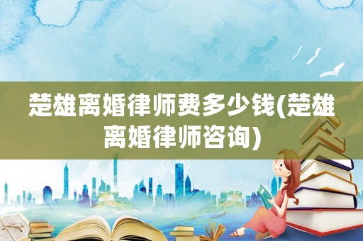楚雄離婚律師費多少錢(楚雄離婚律師咨詢)