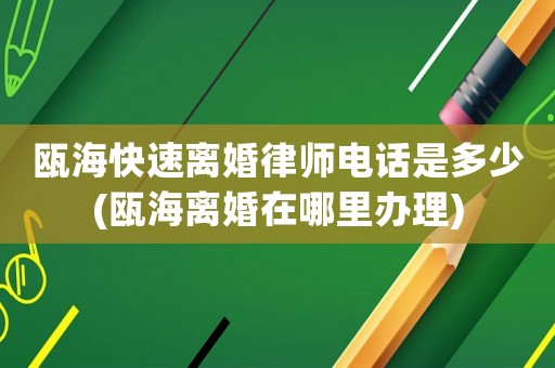 甌海快速離婚律師電話是多少(甌海離婚在哪里辦理)