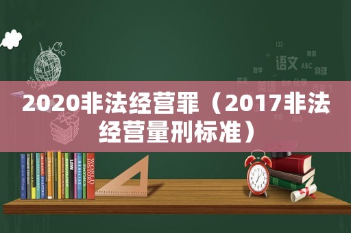 2020非法經營罪（2017非法經營量刑標準）