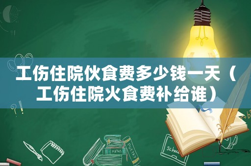 工傷住院伙食費多少錢一天（工傷住院火食費補給誰）