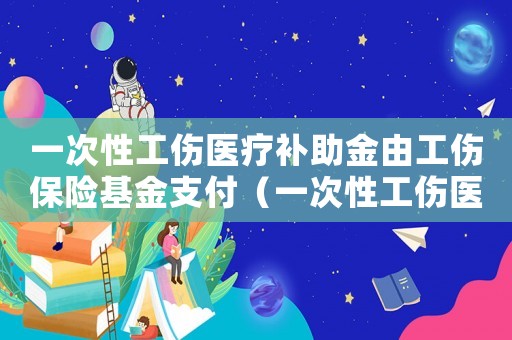 一次性工傷醫療補助金由工傷保險基金支付（一次性工傷醫療補助金里本人工資）
