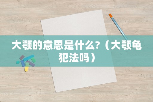 大顎的意思是什么?（大顎龜犯法嗎）