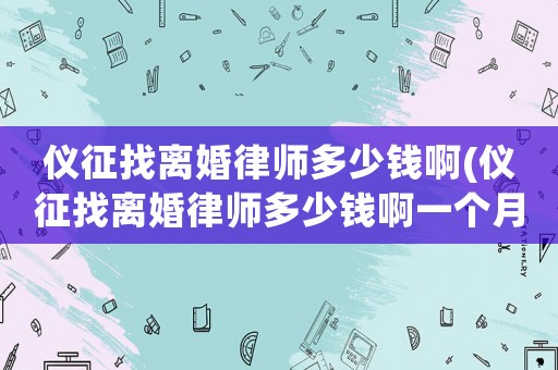 儀征找離婚律師多少錢啊(儀征找離婚律師多少錢啊一個月)