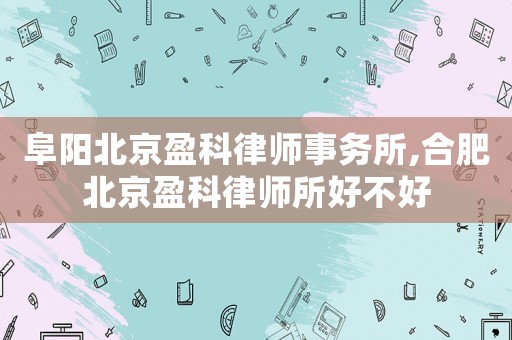 阜陽北京盈科律師事務所,合肥北京盈科律師所好不好