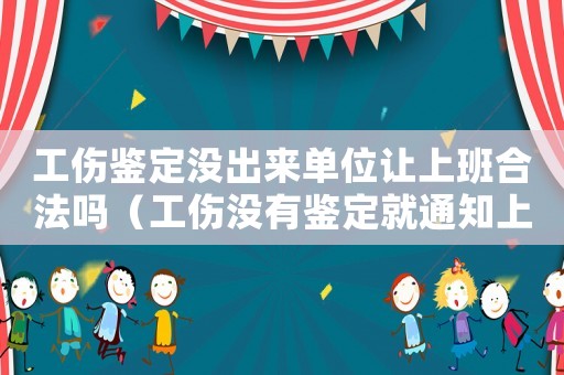工傷鑒定沒出來單位讓上班合法嗎（工傷沒有鑒定就通知上班）