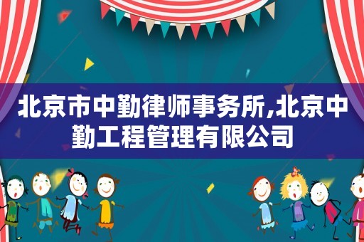 北京市中勤律師事務(wù)所,北京中勤工程管理有限公司