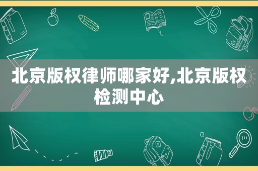 北京版權律師哪家好,北京版權檢測中心