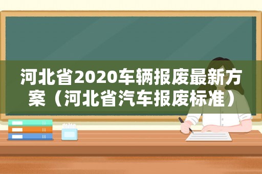 河北省2020車輛報廢最新方案（河北省汽車報廢標準）