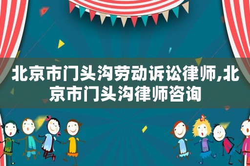 北京市門頭溝勞動訴訟律師,北京市門頭溝律師咨詢