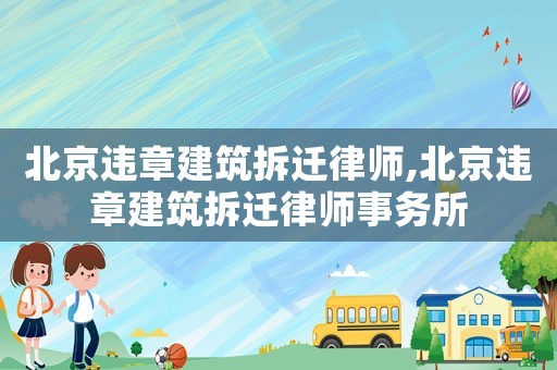 北京違章建筑拆遷律師,北京違章建筑拆遷律師事務所