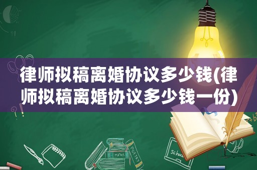 律師擬稿離婚協議多少錢(律師擬稿離婚協議多少錢一份)