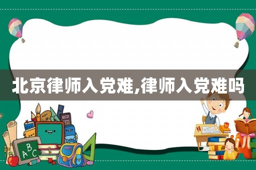 北京律師入黨難,律師入黨難嗎
