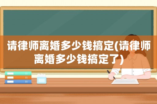請律師離婚多少錢搞定(請律師離婚多少錢搞定了)