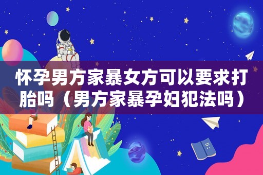 懷孕男方家暴女方可以要求打胎嗎（男方家暴孕婦犯法嗎）