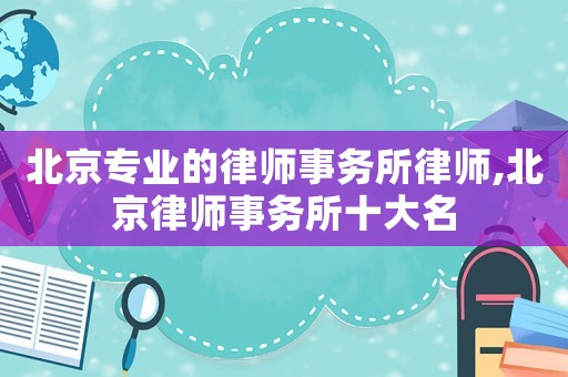北京專業的律師事務所律師,北京律師事務所十大名