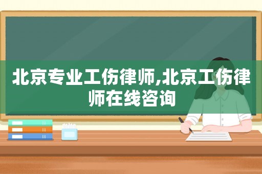 北京專業工傷律師,北京工傷律師在線咨詢