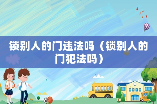 鎖別人的門違法嗎（鎖別人的門犯法嗎）