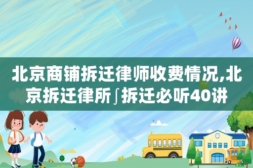 北京商鋪拆遷律師收費情況,北京拆遷律所∫拆遷必聽40講