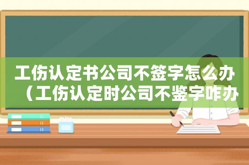 工傷認(rèn)定書公司不簽字怎么辦（工傷認(rèn)定時(shí)公司不鑒字咋辦）