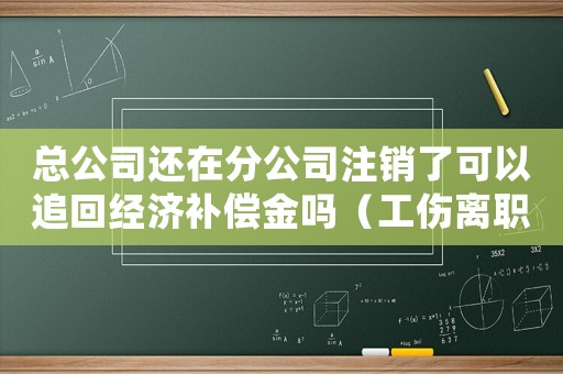 總公司還在分公司注銷了可以追回經濟補償金嗎（工傷離職分公司注銷但總公司在）