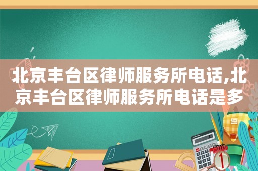 北京豐臺區(qū)律師服務(wù)所電話,北京豐臺區(qū)律師服務(wù)所電話是多少
