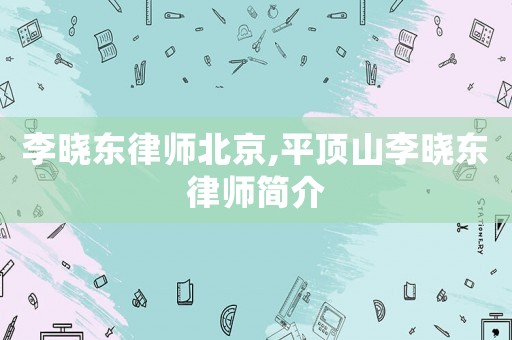 李曉東律師北京,平頂山李曉東律師簡介