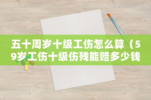 五十周歲十級工傷怎么算（59歲工傷十級傷殘能賠多少錢）