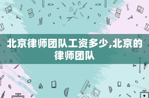北京律師團隊工資多少,北京的律師團隊