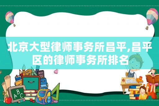 北京大型律師事務所昌平,昌平區的律師事務所排名