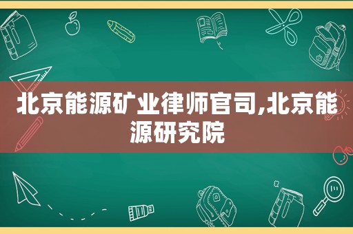 北京能源礦業律師官司,北京能源研究院