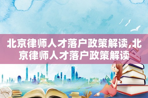 北京律師人才落戶政策解讀,北京律師人才落戶政策解讀