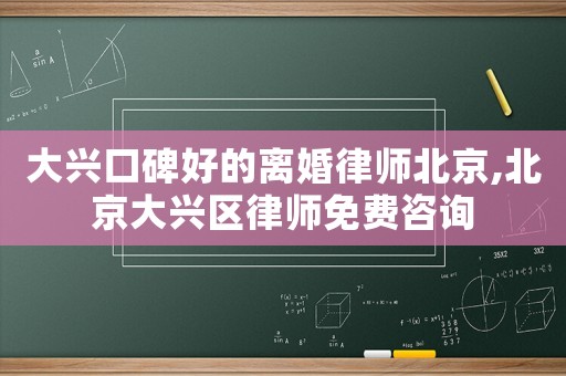 大興口碑好的離婚律師北京,北京大興區律師免費咨詢